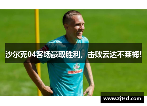 沙尔克04客场豪取胜利,击败云达不莱梅!