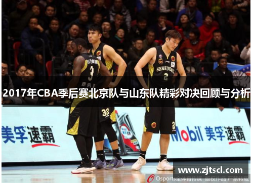 2017年CBA季后赛北京队与山东队精彩对决回顾与分析